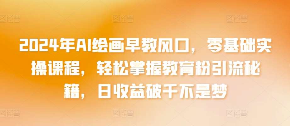 2024年AI绘画早教风口，零基础实操课程，轻松掌握教育粉引流秘籍，日收益破千不是梦【揭秘】网创吧-网创项目资源站-副业项目-创业项目-搞钱项目网创吧