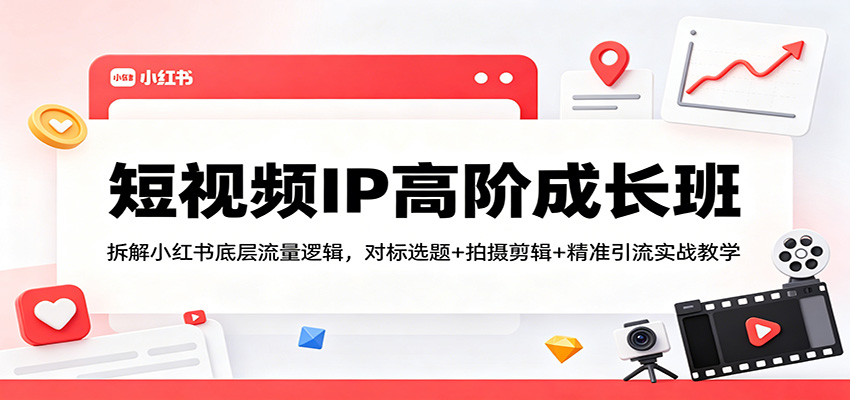 短视频IP高阶成长班：拆解小红书底层流量逻辑，对标选题+拍摄剪辑+ 精准引流实战教学网创吧-网创项目资源站-副业项目-创业项目-搞钱项目网创吧