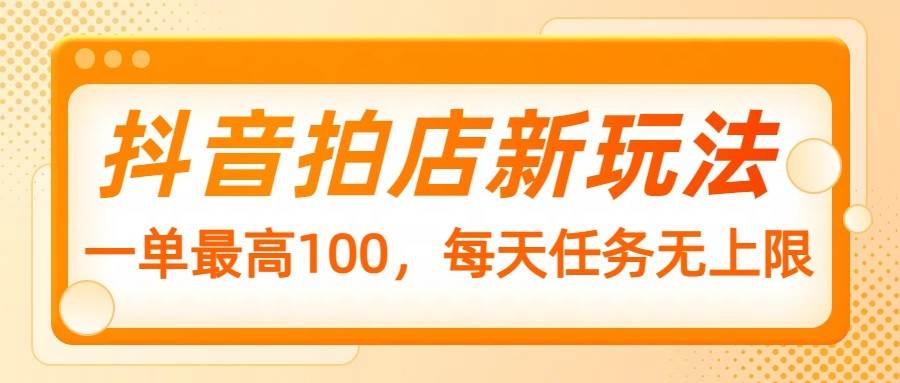 抖音拍店新玩法,一单最高100,每天任务无上限网创吧-网创项目资源站-副业项目-创业项目-搞钱项目网创吧