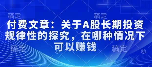 付费文章:关于A股长期投资规律性的探究,在哪种情况下可以赚钱网创吧-网创项目资源站-副业项目-创业项目-搞钱项目网创吧