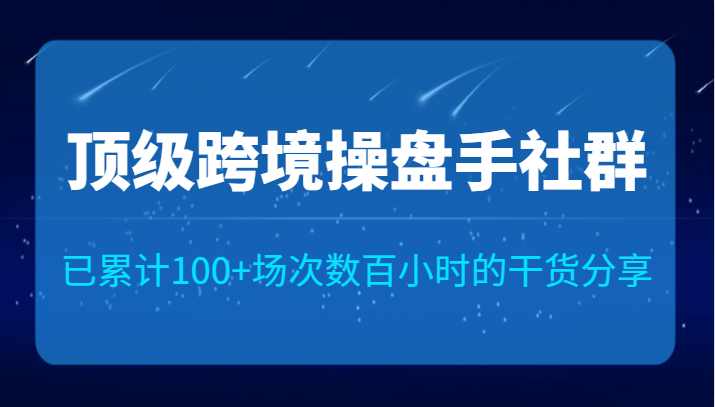 顶级跨境操盘手社群已累计100+场次，数百小时的干货分享！网创吧-网创项目资源站-副业项目-创业项目-搞钱项目网创吧