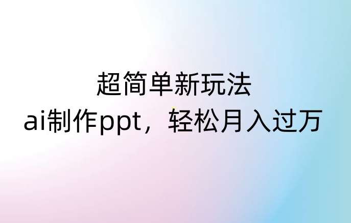超简单新玩法,靠ai制作PPT,几分钟一个作品,小白也可以操作,月入过万【揭秘】网创吧-网创项目资源站-副业项目-创业项目-搞钱项目网创吧