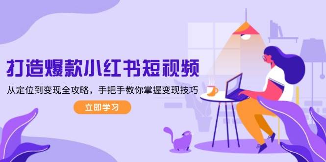 (13873期)打造爆款小红书短视频,从定位到变现全攻略,手把手教你掌握变现技巧网创吧-网创项目资源站-副业项目-创业项目-搞钱项目网创吧