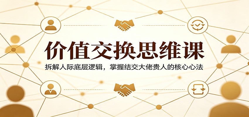 价值交换思维课：拆解人际底层逻辑，掌握结交大佬贵人的核心心法网创吧-网创项目资源站-副业项目-创业项目-搞钱项目网创吧
