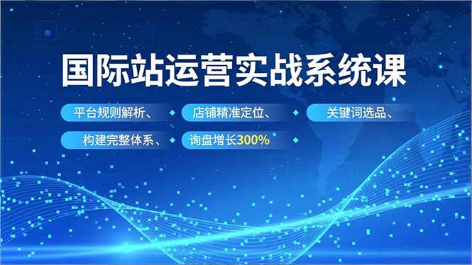 (16751期)国际站运营实战系统课,平台规则解析、店铺精准定位、关键词选品,构建完整体系询盘增长300%网创吧-网创项目资源站-副业项目-创业项目-搞钱项目网创吧