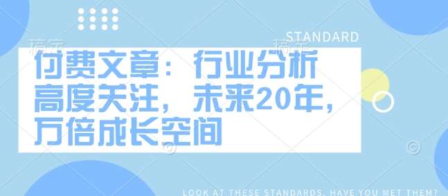 付费文章:行业分析 高度关注,未来20年,万倍成长空间网创吧-网创项目资源站-副业项目-创业项目-搞钱项目网创吧