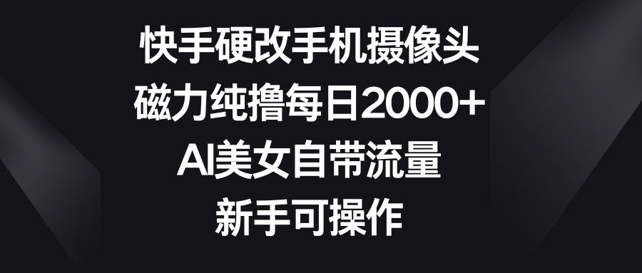 快手硬改手机摄像头,磁力纯撸每日2000+,AI美女自带流量,新手可操作网创吧-网创项目资源站-副业项目-创业项目-搞钱项目网创吧