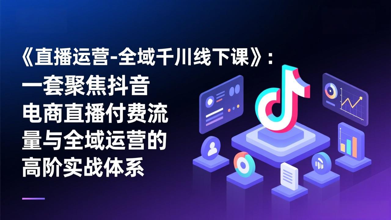 (17344期)《直播运营-全域千川线下课》:一套聚焦抖音电商直播付费流量与全域运营的高阶实战体系网创吧-网创项目资源站-副业项目-创业项目-搞钱项目网创吧