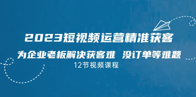 2023短视频·运营精准获客,为企业老板解决获客难 没订单等难题网创吧-网创项目资源站-副业项目-创业项目-搞钱项目网创吧