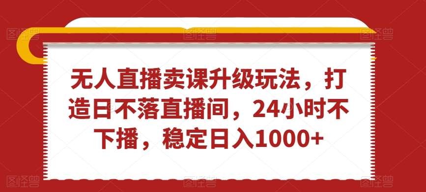 无人直播卖课升级玩法,打造日不落直播间,24小时不下播,稳定日入1000+【揭秘】网创吧-网创项目资源站-副业项目-创业项目-搞钱项目网创吧