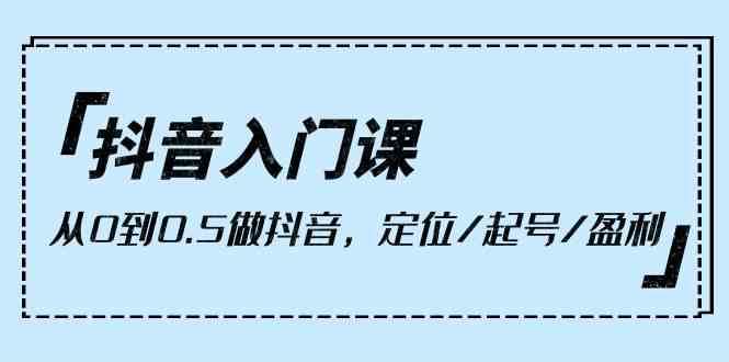 抖音入门课,从0到1做抖音,定位/起号/盈利(9节课)网创吧-网创项目资源站-副业项目-创业项目-搞钱项目网创吧