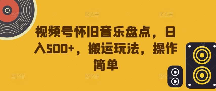 视频号怀旧音乐盘点,日入500+,搬运玩法,操作简单【揭秘】网创吧-网创项目资源站-副业项目-创业项目-搞钱项目网创吧