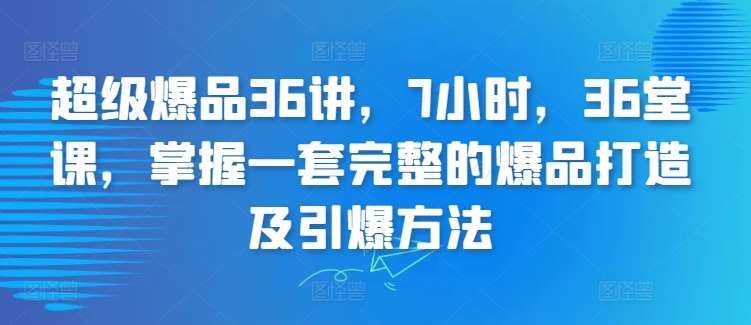 超级爆品36讲,7小时,36堂课,掌握一套完整的爆品打造及引爆方法网创吧-网创项目资源站-副业项目-创业项目-搞钱项目网创吧
