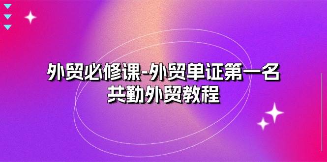 (10968期)外贸 必修课-外贸单证第一名-共勤外贸教程(22节课)网创吧-网创项目资源站-副业项目-创业项目-搞钱项目网创吧