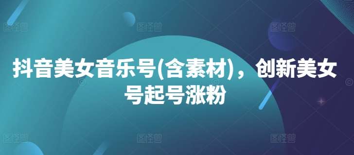 抖音美女音乐号(含素材),创新美女号起号涨粉网创吧-网创项目资源站-副业项目-创业项目-搞钱项目网创吧
