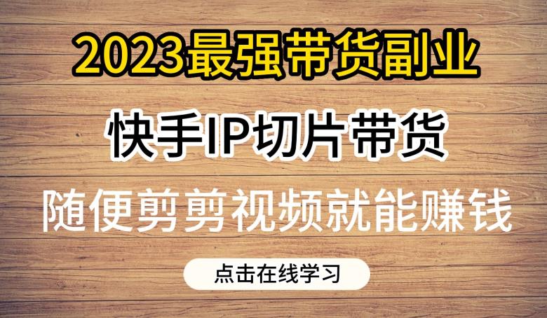 2023最强带货副业快手IP切片带货,门槛低,0粉丝也可以进行,随便剪剪视频就能赚钱网创吧-网创项目资源站-副业项目-创业项目-搞钱项目网创吧