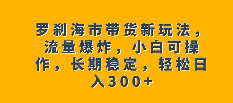 罗刹海市带货新玩法,流量爆炸,小白可操作,长期稳定,轻松日入300+【揭秘】网创吧-网创项目资源站-副业项目-创业项目-搞钱项目网创吧