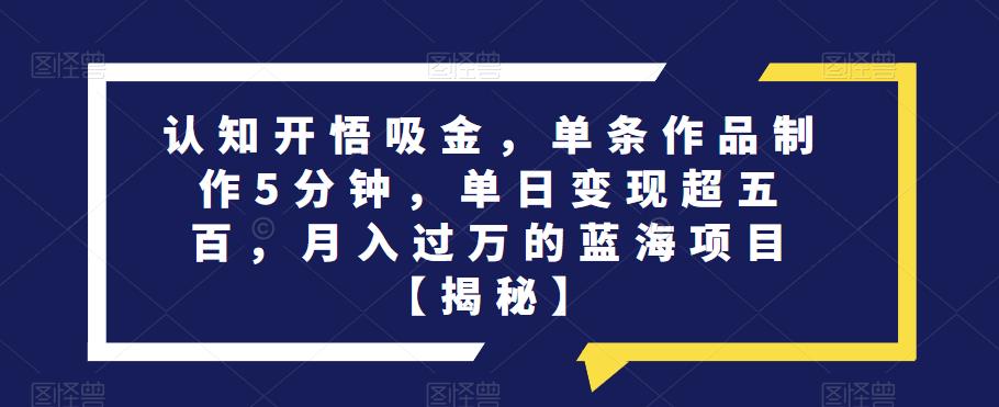 认知开悟吸金,单条作品制作5分钟,单日变现超五百,月入过万的蓝海项目【揭秘】网创吧-网创项目资源站-副业项目-创业项目-搞钱项目网创吧