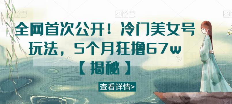 全网首次公开!冷门美女号玩法,5个月狂撸67w【揭秘】网创吧-网创项目资源站-副业项目-创业项目-搞钱项目网创吧