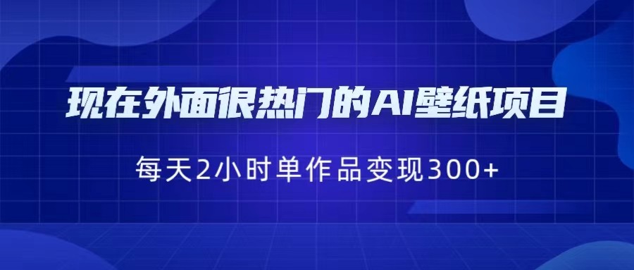现在外面很热门的AI壁纸项目,0成本,一部手机,每天2小时,单个作品变现300+网创吧-网创项目资源站-副业项目-创业项目-搞钱项目网创吧
