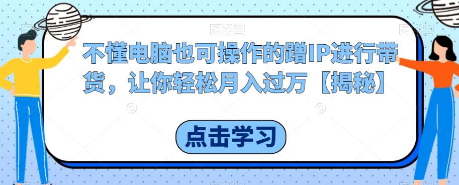 不懂电脑也可操作的蹭IP进行带货,让你轻松月入过万【揭秘】网创吧-网创项目资源站-副业项目-创业项目-搞钱项目网创吧