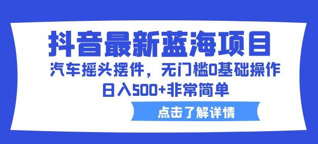 抖音最新蓝海项目,汽车摇头摆件,无门槛0基础操作,日入500+非常简单【拆解】网创吧-网创项目资源站-副业项目-创业项目-搞钱项目网创吧