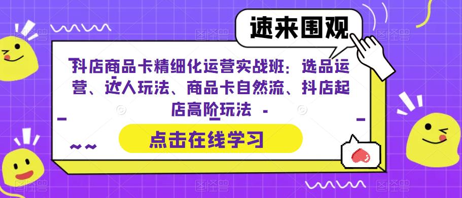 抖店商品卡精细化运营实战班:选品运营、达人玩法、商品卡自然流、抖店起店高阶玩法网创吧-网创项目资源站-副业项目-创业项目-搞钱项目网创吧