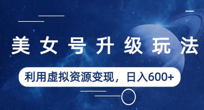 美女号升级玩法,利用虚拟资源变现,日入600+(教程+素材)【揭秘】网创吧-网创项目资源站-副业项目-创业项目-搞钱项目网创吧