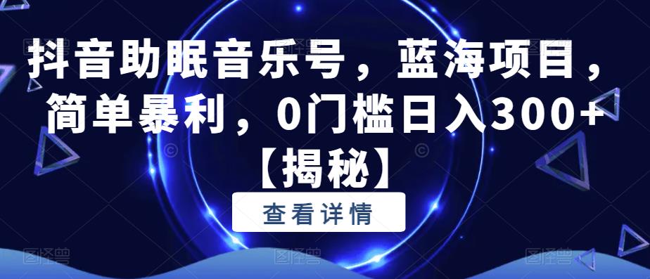 抖音助眠音乐号，蓝海项目，简单暴利，0门槛日入300+【揭秘】网创吧-网创项目资源站-副业项目-创业项目-搞钱项目网创吧