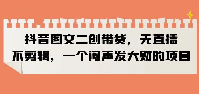 抖音图文二创带货,无直播,不剪辑,一个闷声发大财的项目【揭秘】网创吧-网创项目资源站-副业项目-创业项目-搞钱项目网创吧