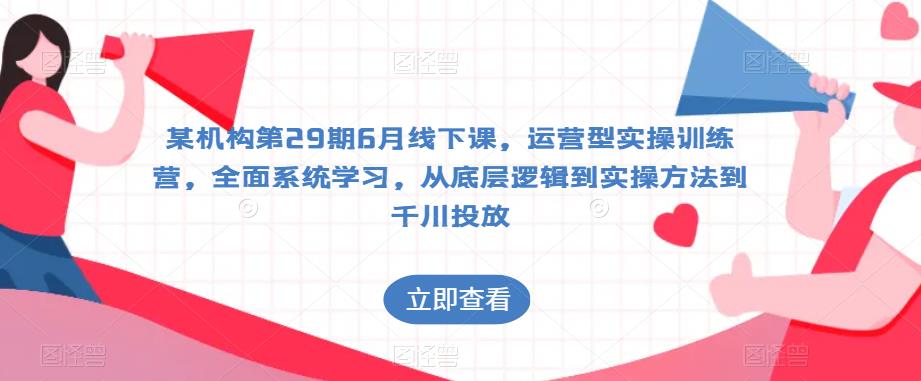 某机构第29期6月线下课,运营型实操训练营,全面系统学习,从底层逻辑到实操方法到千川投放网创吧-网创项目资源站-副业项目-创业项目-搞钱项目网创吧