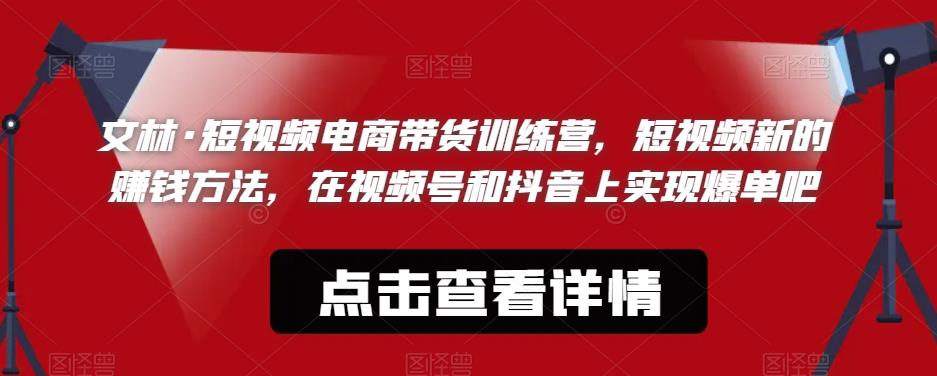 文林·短频视电商带训货练营,短视频的新赚钱方法,在视号频和抖音实上现爆单吧网创吧-网创项目资源站-副业项目-创业项目-搞钱项目网创吧