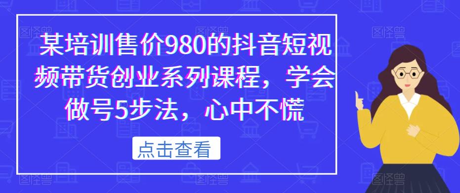 某培训售价980的抖音短视频带货创业系列课程,学会做号5步法,心中不慌网创吧-网创项目资源站-副业项目-创业项目-搞钱项目网创吧