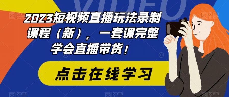 2023短视频直播玩法录制课程(新),一套课完整学会直播带货!网创吧-网创项目资源站-副业项目-创业项目-搞钱项目网创吧