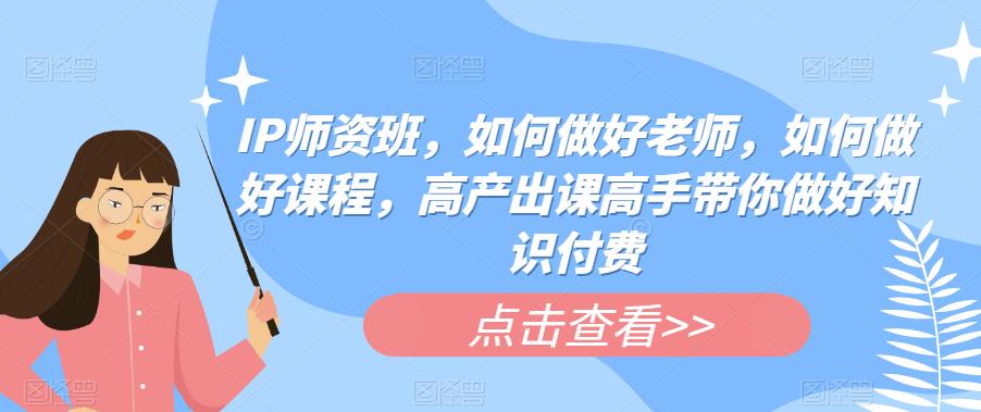 IP师资班,如何做好老师,如何做好课程,高产出课高手带你做好知识付费网创吧-网创项目资源站-副业项目-创业项目-搞钱项目网创吧