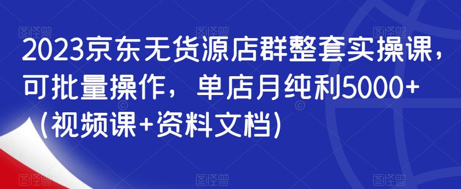 2023京东无货源店群整套实操课,可批量操作,单店月纯利5000+(视频课+资料文档)网创吧-网创项目资源站-副业项目-创业项目-搞钱项目网创吧