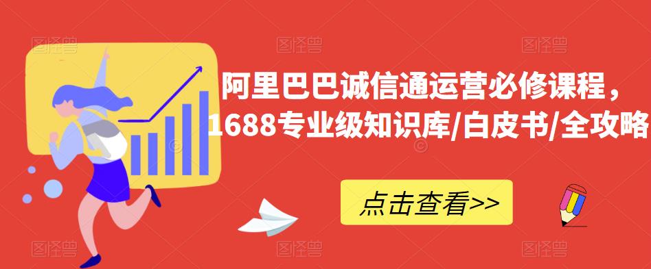 阿里巴巴诚信通运营必修课程,1688专业级知识库/白皮书/全攻略网创吧-网创项目资源站-副业项目-创业项目-搞钱项目网创吧