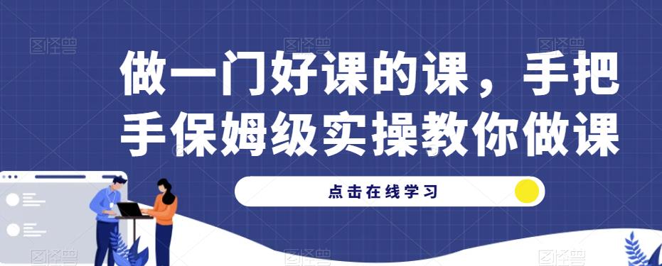 做一门好课的课,手把手保姆级实操教你做课网创吧-网创项目资源站-副业项目-创业项目-搞钱项目网创吧