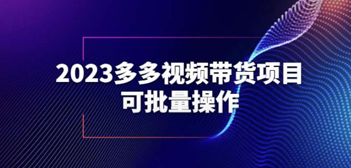 2023多多视频带货项目,可批量操作【保姆级教学】【揭秘】网创吧-网创项目资源站-副业项目-创业项目-搞钱项目网创吧