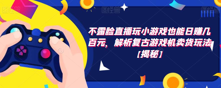 不露脸直播玩小游戏也能日赚几百元,解析复古游戏机卖货玩法【揭秘】网创吧-网创项目资源站-副业项目-创业项目-搞钱项目网创吧