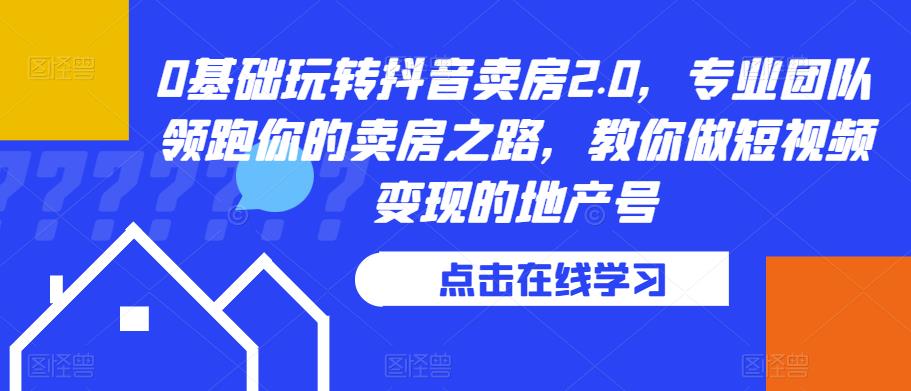 0基础玩转抖音卖房2.0,专业团队领跑你的卖房之路,教你做短视频变现的地产号网创吧-网创项目资源站-副业项目-创业项目-搞钱项目网创吧