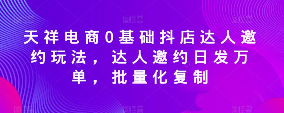 天祥电商0基础抖店达人邀约玩法,达人邀约日发万单,批量化复制网创吧-网创项目资源站-副业项目-创业项目-搞钱项目网创吧
