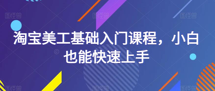 淘宝美工基础入门课程,小白也能快速上手网创吧-网创项目资源站-副业项目-创业项目-搞钱项目网创吧
