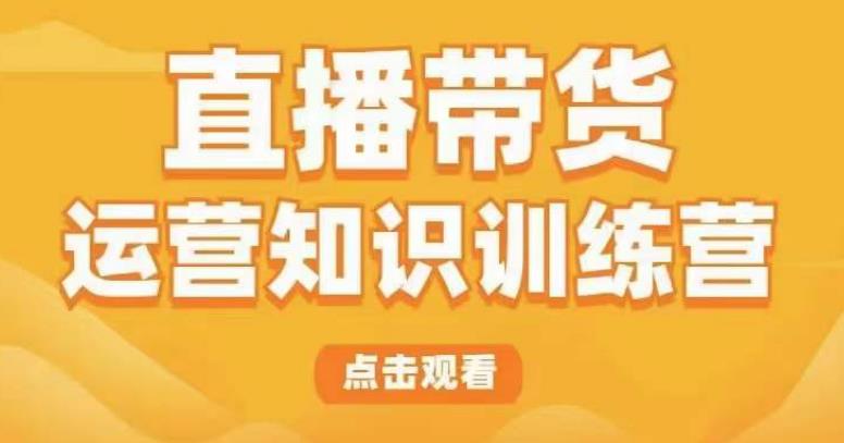 直播带货运营知识训练营,听得懂、用得上、有效果,教你学会直播带货、主播运营,实现0-1的飞跃网创吧-网创项目资源站-副业项目-创业项目-搞钱项目网创吧