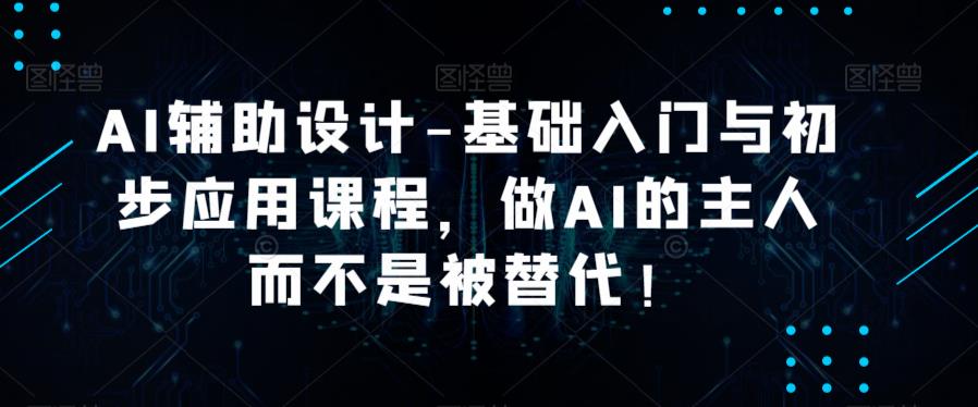 AI辅助设计-基础入门与初步应用课程,做AI的主人而不是被替代【好课】网创吧-网创项目资源站-副业项目-创业项目-搞钱项目网创吧