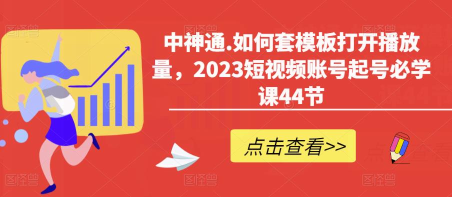 中神通.如何套模板打开播放量,2023短视频账号起号必学课44节(送钩子模板和文档资料)网创吧-网创项目资源站-副业项目-创业项目-搞钱项目网创吧