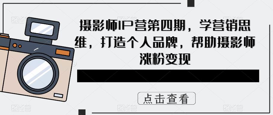 摄影师IP营第四期，学营销思维，打造个人品牌，帮助摄影师涨粉变现网创吧-网创项目资源站-副业项目-创业项目-搞钱项目网创吧