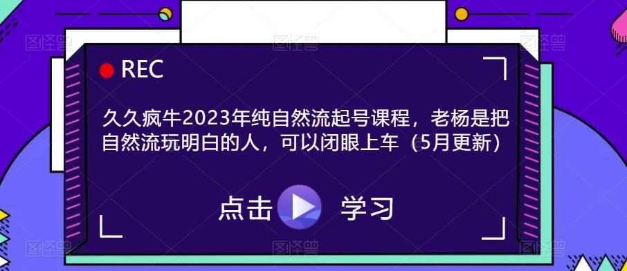 久久疯牛2023年纯自然流起号课程,老杨是把自然流玩明白的人,可以闭眼上车(5月更新)网创吧-网创项目资源站-副业项目-创业项目-搞钱项目网创吧