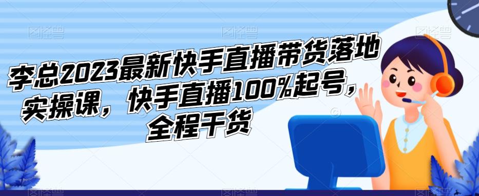 李总2023最新快手直播带货落地实操课,快手直播100%起号,全程干货网创吧-网创项目资源站-副业项目-创业项目-搞钱项目网创吧