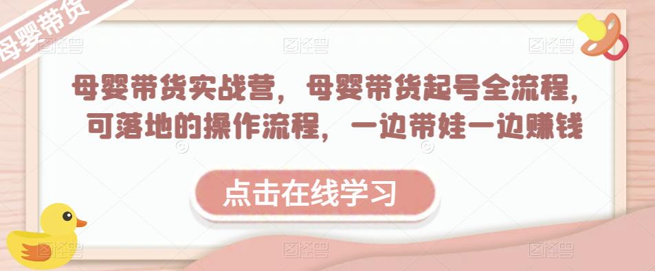 母婴带货实战营，母婴带货起号全流程，可落地的操作流程，一边带娃一边赚钱（附素材）网创吧-网创项目资源站-副业项目-创业项目-搞钱项目网创吧